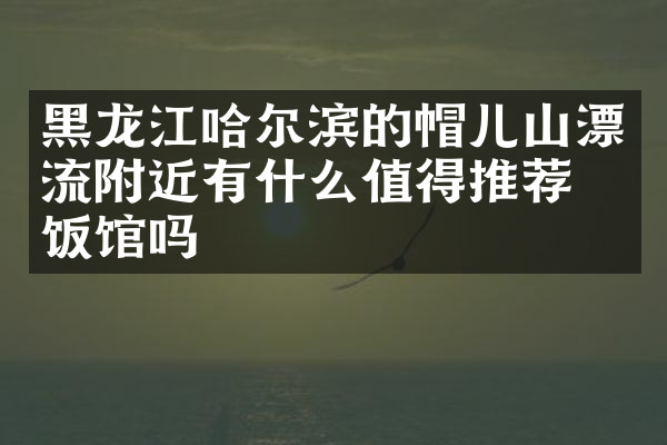 黑龙江哈尔滨的帽儿山漂流附近有什么值得推荐的饭馆吗