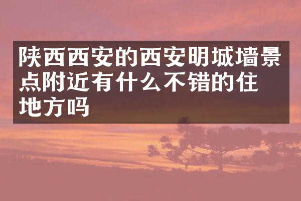 陕西西安的西安明城墙景点附近有什么不错的住的地方吗