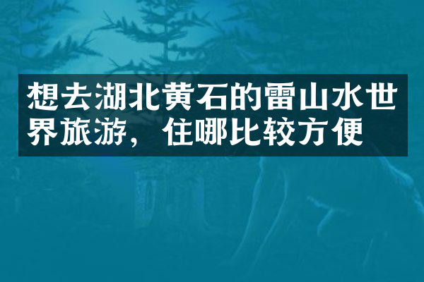 想去湖北黄石的雷山水世界旅游，住哪比较方便