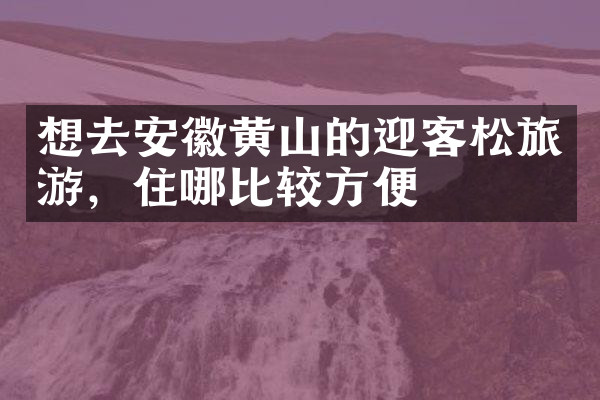 想去安徽黄山的迎客松旅游，住哪比较方便