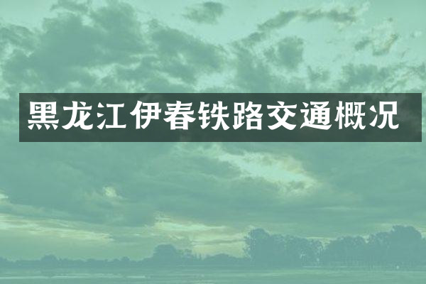黑龙江伊春铁路交通概况