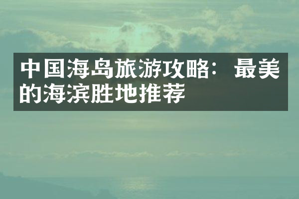 中国海岛旅游攻略：最美的海滨胜地推荐