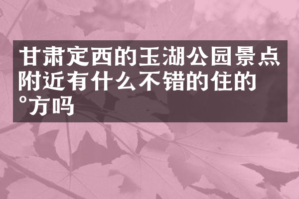 甘肃定西的玉湖公园景点附近有什么不错的住的地方吗