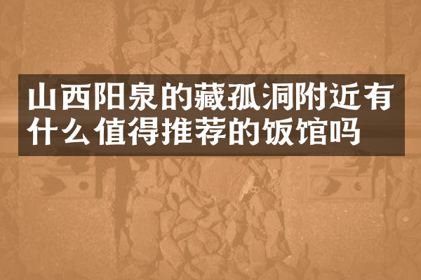 山西阳泉的藏孤洞附近有什么值得推荐的饭馆吗