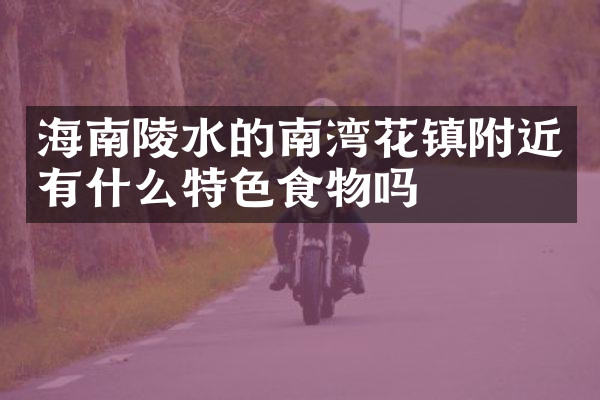 海南陵水的南湾花镇附近有什么特色食物吗
