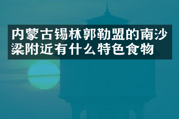 内蒙古锡林郭勒盟的南沙梁附近有什么特色食物吗