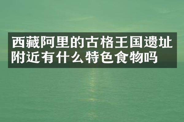 西藏阿里的古格王国遗址附近有什么特色食物吗