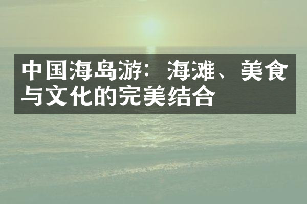 中国海岛游：海滩、美食与文化的完美结合