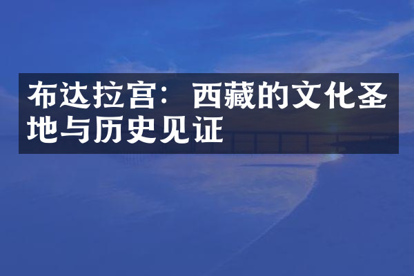布达拉宫：西藏的文化圣地与历史见证