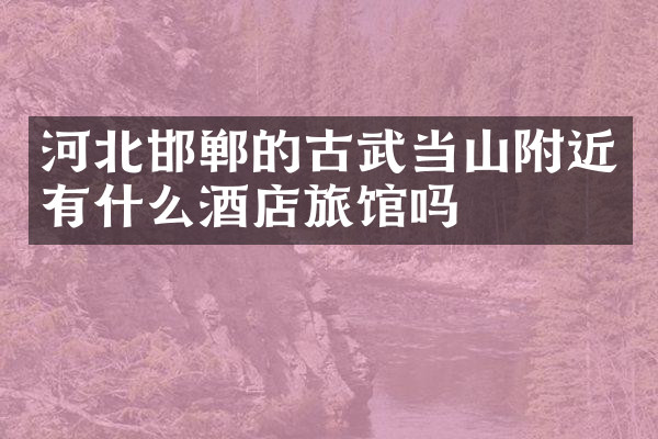 河北邯郸的古武当山附近有什么酒店旅馆吗