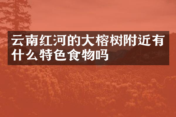 云南红河的大榕树附近有什么特色食物吗