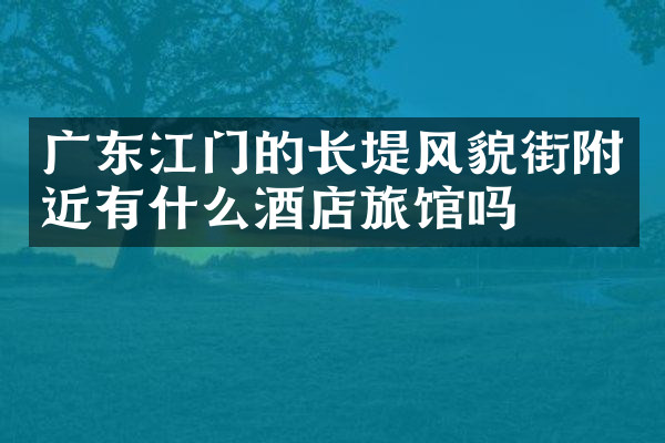 广东江门的长堤风貌街附近有什么酒店旅馆吗