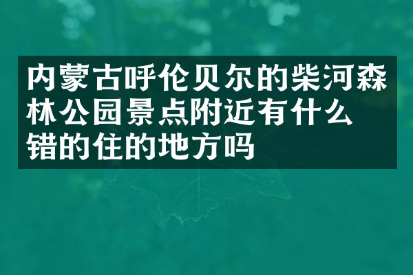 内蒙古呼伦贝尔的柴河森林公园景点附近有什么不错的住的地方吗