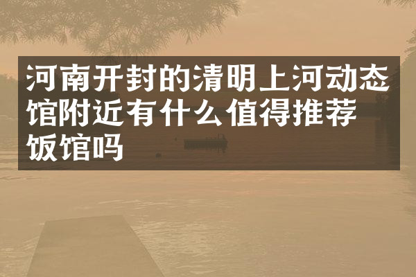 河南开封的清明上河动态馆附近有什么值得推荐的饭馆吗