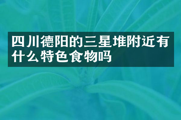 四川德阳的三星堆附近有什么特色食物吗