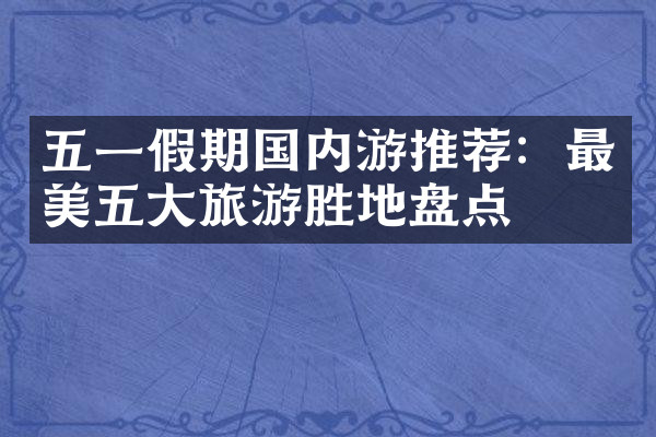 五一假期国内游推荐：最美五大旅游胜地盘点