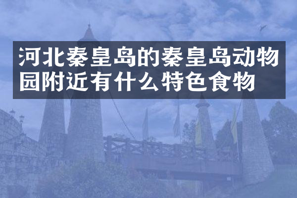 河北秦皇岛的秦皇岛动物园附近有什么特色食物吗