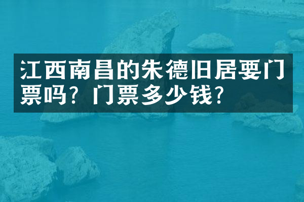 江西南昌的朱德旧居要门票吗？门票多少钱？