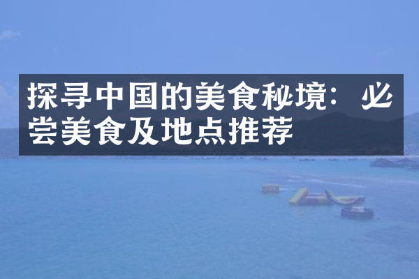 探寻中国的美食秘境：必尝美食及地点推荐