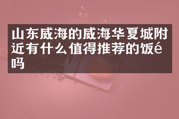 山东威海的威海华夏城附近有什么值得推荐的饭馆吗