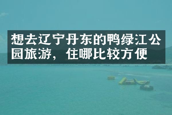 想去辽宁丹东的鸭绿江公园旅游，住哪比较方便
