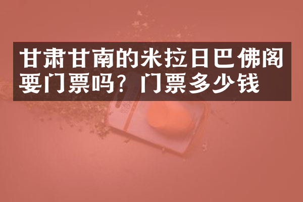 甘肃甘南的米拉日巴佛阁要门票吗？门票多少钱？