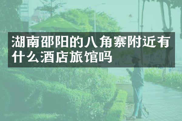 湖南邵阳的八角寨附近有什么酒店旅馆吗