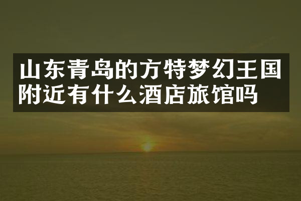 山东青岛的方特梦幻王国附近有什么酒店旅馆吗