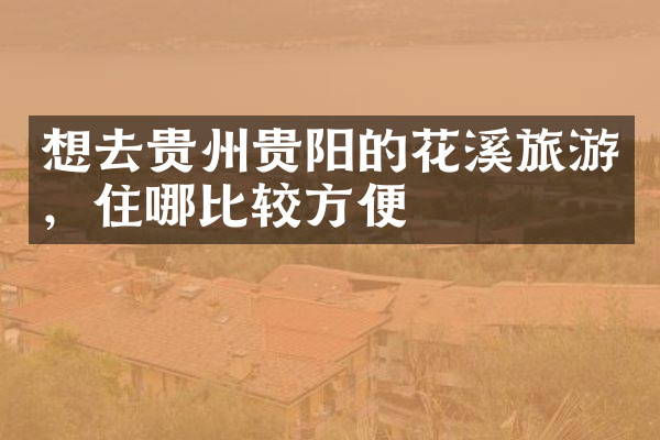 想去贵州贵阳的花溪旅游，住哪比较方便