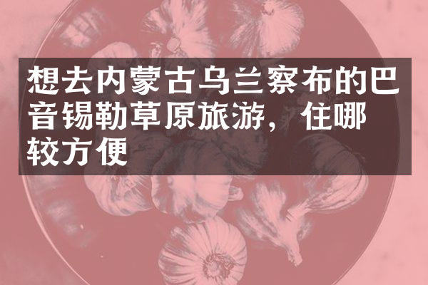 想去内蒙古乌兰察布的巴音锡勒草原旅游，住哪比较方便