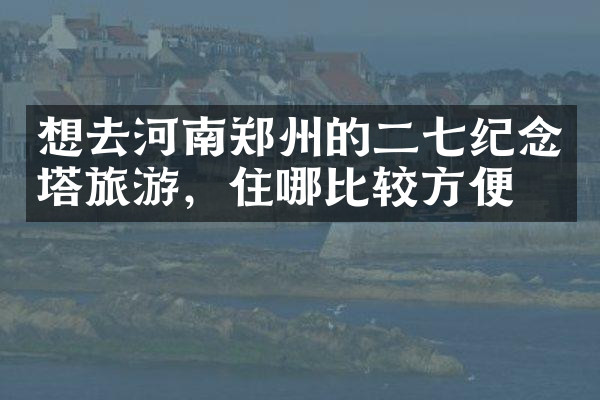 想去河南郑州的二七纪念塔旅游，住哪比较方便