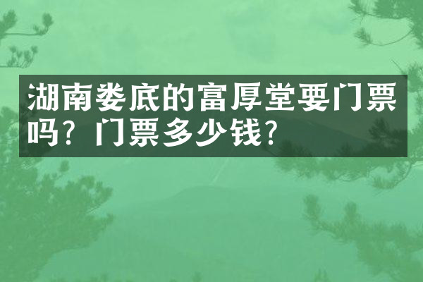 湖南娄底的富厚堂要门票吗？门票多少钱？