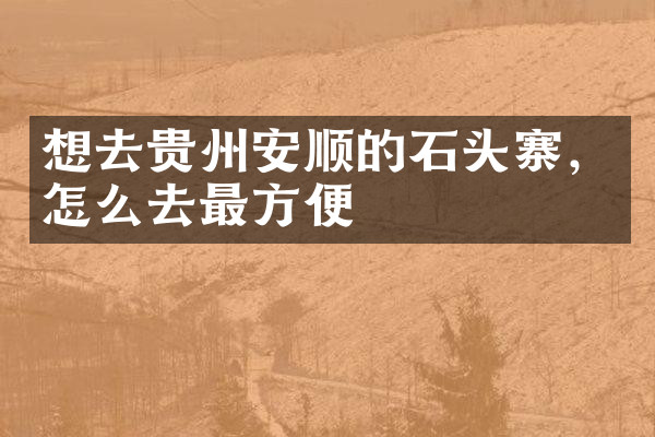 想去贵州安顺的石头寨，怎么去最方便