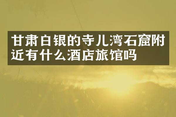 甘肃白银的寺儿湾石窟附近有什么酒店旅馆吗