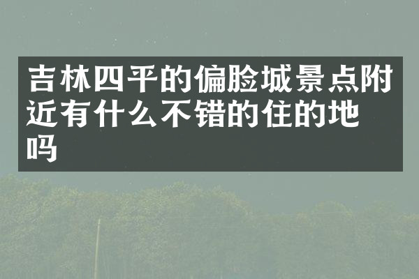 吉林四平的偏脸城景点附近有什么不错的住的地方吗