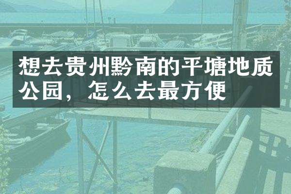 想去贵州黔南的平塘地质公园，怎么去最方便