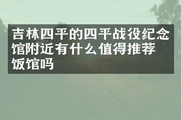 吉林四平的四平战役纪念馆附近有什么值得推荐的饭馆吗