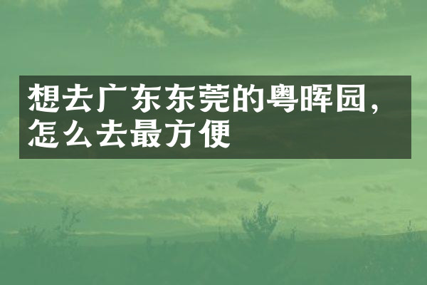 想去广东东莞的粤晖园，怎么去最方便