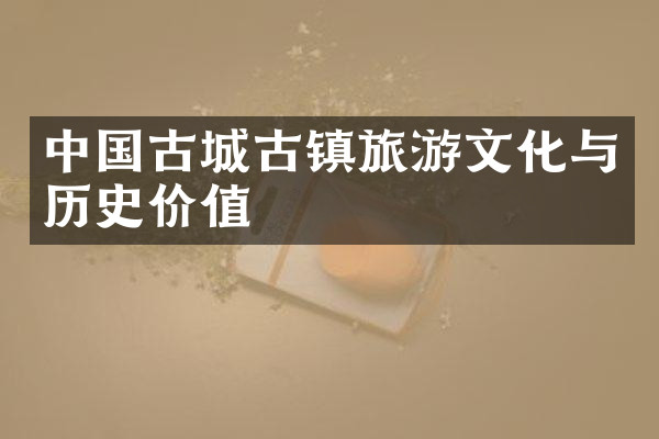 中国古城古镇旅游文化与历史价值