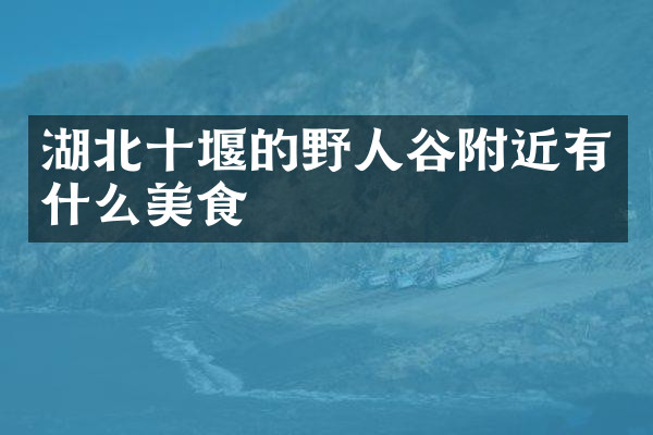 湖北十堰的野人谷附近有什么美食