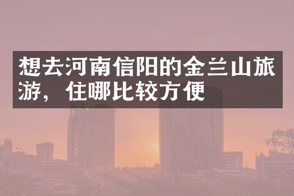 想去河南信阳的金兰山旅游，住哪比较方便