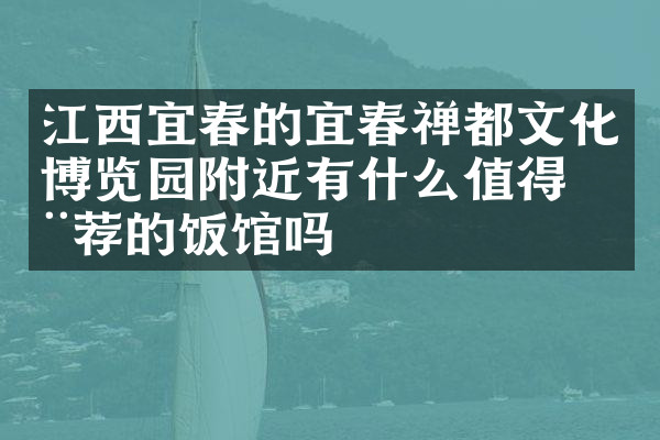 江西宜春的宜春禅都文化博览园附近有什么值得推荐的饭馆吗