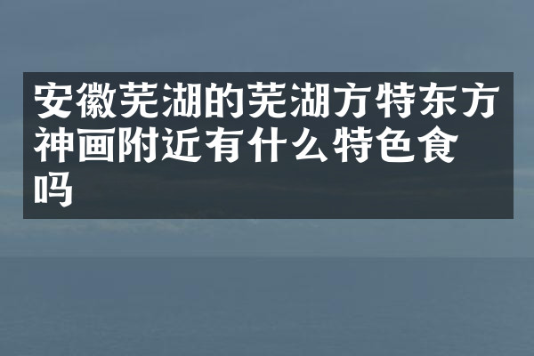 安徽芜湖的芜湖方特东方神画附近有什么特色食物吗