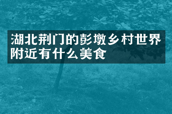 湖北荆门的彭墩乡村世界附近有什么美食