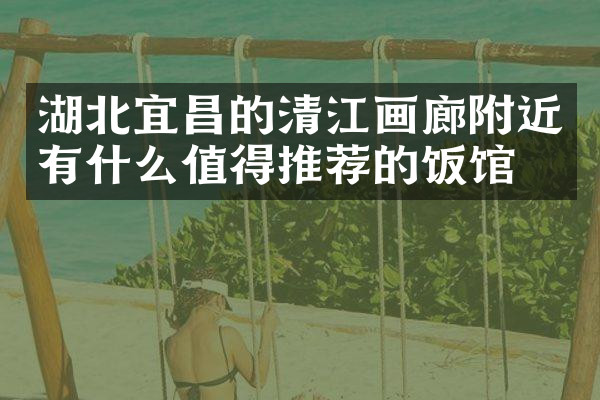 湖北宜昌的清江画廊附近有什么值得推荐的饭馆吗