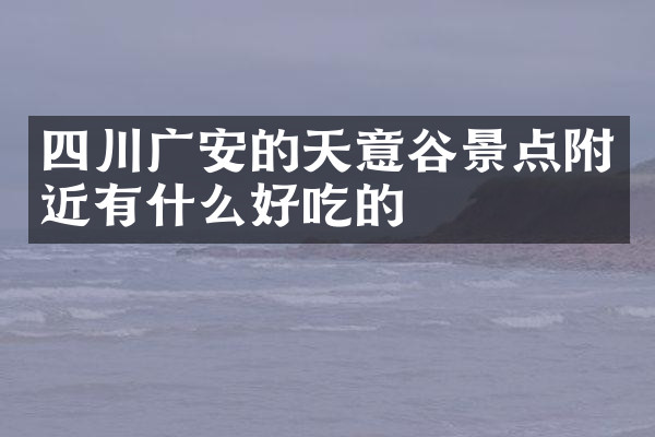四川广安的天意谷景点附近有什么好吃的