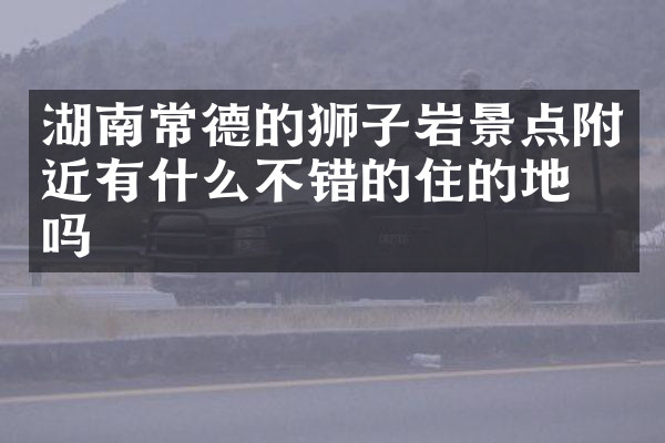 湖南常德的狮子岩景点附近有什么不错的住的地方吗