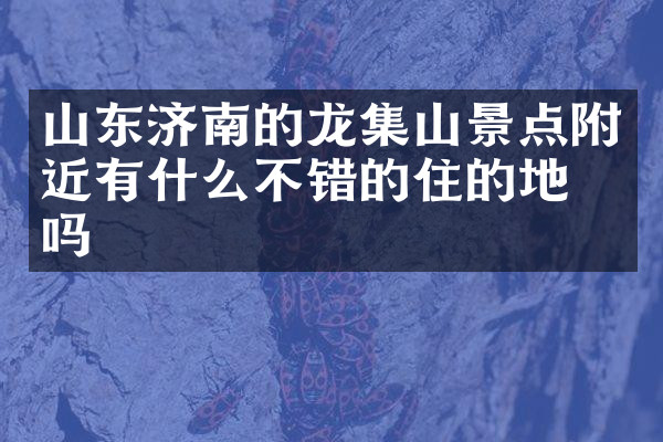 山东济南的龙集山景点附近有什么不错的住的地方吗