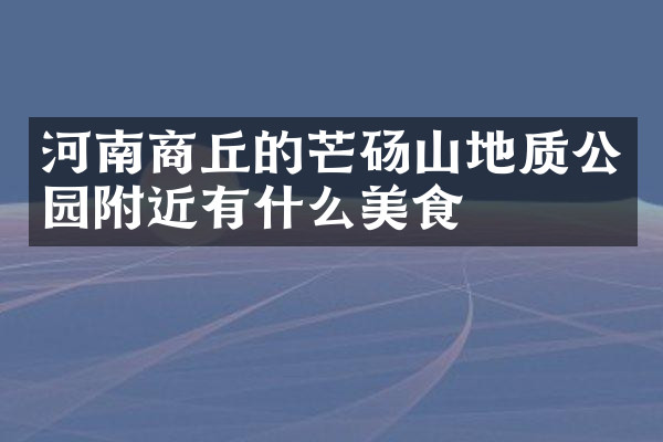 河南商丘的芒砀山地质公园附近有什么美食