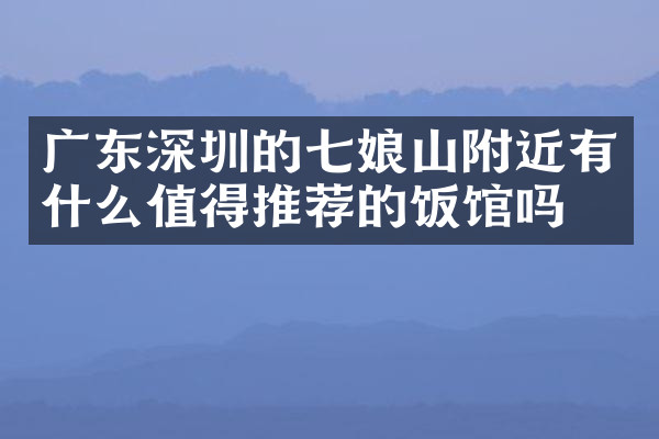 广东深圳的七娘山附近有什么值得推荐的饭馆吗